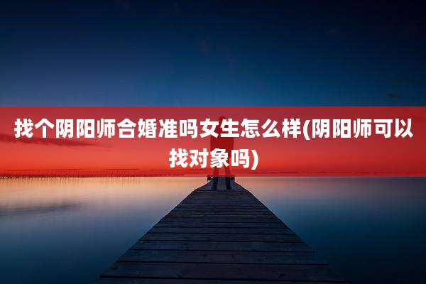 找个阴阳师合婚准吗女生怎么样(阴阳师可以找对象吗)