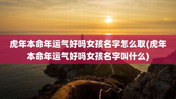 虎年本命年运气好吗女孩名字怎么取(虎年本命年运气好吗女孩名字叫什么)