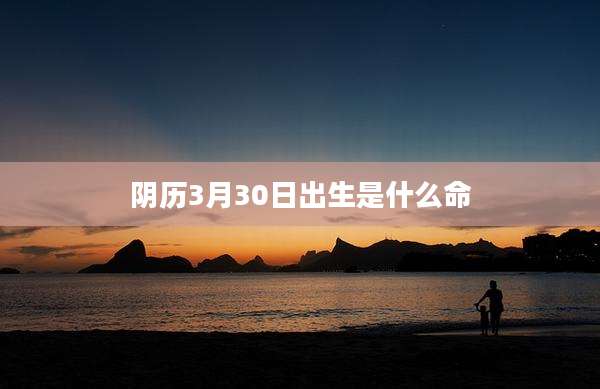 阴历3月30日出生是什么命