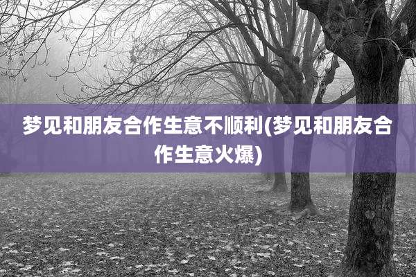 梦见和朋友合作生意不顺利(梦见和朋友合作生意火爆)