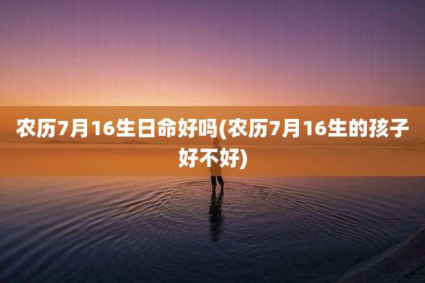 农历7月16生日命好吗(农历7月16生的孩子好不好)