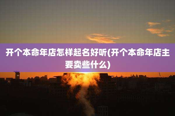 开个本命年店怎样起名好听(开个本命年店主要卖些什么)