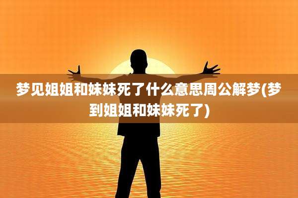 梦见姐姐和妹妹死了什么意思周公解梦(梦到姐姐和妹妹死了)