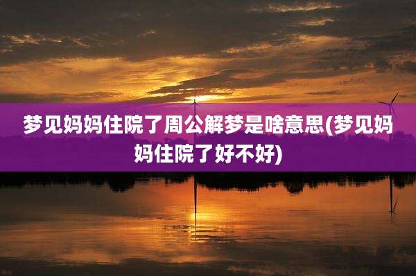 梦见妈妈住院了周公解梦是啥意思(梦见妈妈住院了好不好)