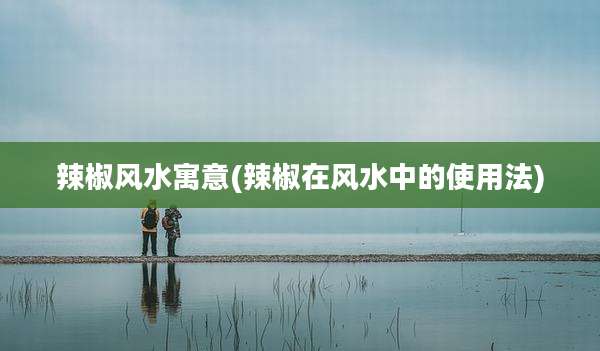 辣椒风水寓意(辣椒在风水中的使用法)