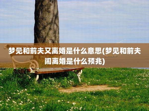 梦见和前夫又离婚是什么意思(梦见和前夫闹离婚是什么预兆)