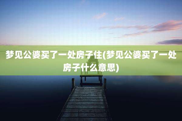梦见公婆买了一处房子住(梦见公婆买了一处房子什么意思)