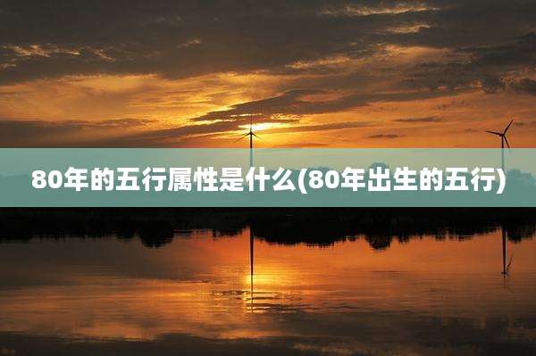 80年的五行属性是什么(80年出生的五行)