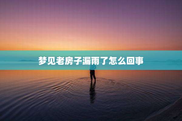 梦见老房子漏雨了怎么回事