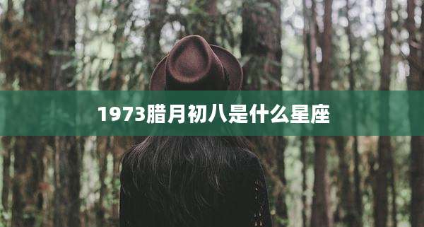 1973腊月初八是什么星座