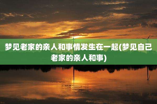 梦见老家的亲人和事情发生在一起(梦见自己老家的亲人和事)