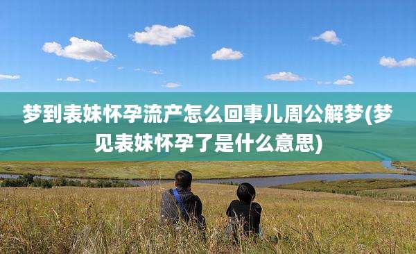梦到表妹怀孕流产怎么回事儿周公解梦(梦见表妹怀孕了是什么意思)