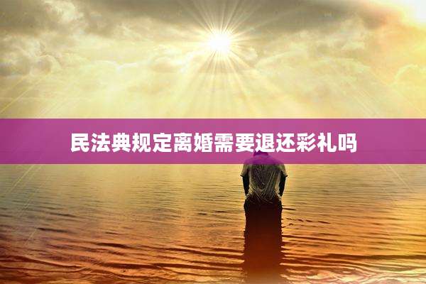 民法典规定离婚需要退还彩礼吗