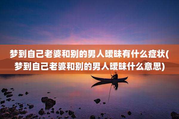 梦到自己老婆和别的男人暧昧有什么症状(梦到自己老婆和别的男人暧昧什么意思)