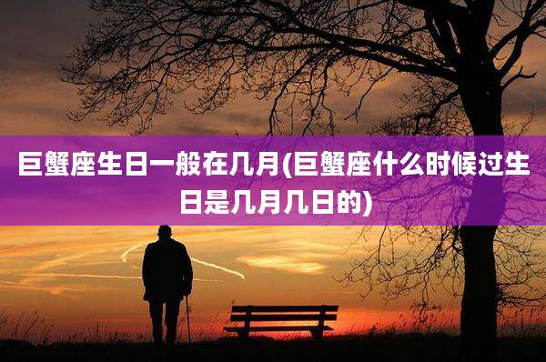 巨蟹座生日一般在几月(巨蟹座什么时候过生日是几月几日的)