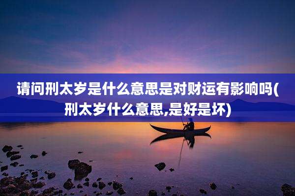 请问刑太岁是什么意思是对财运有影响吗(刑太岁什么意思,是好是坏)