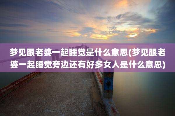 梦见跟老婆一起睡觉是什么意思(梦见跟老婆一起睡觉旁边还有好多女人是什么意思)