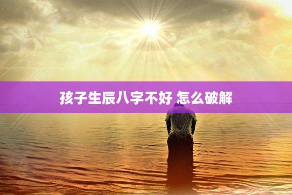孩子生辰八字不好 怎么破解