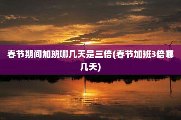 春节期间加班哪几天是三倍(春节加班3倍哪几天)