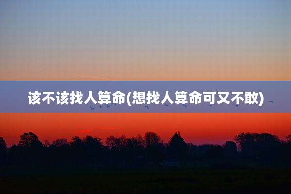 该不该找人算命(想找人算命可又不敢)