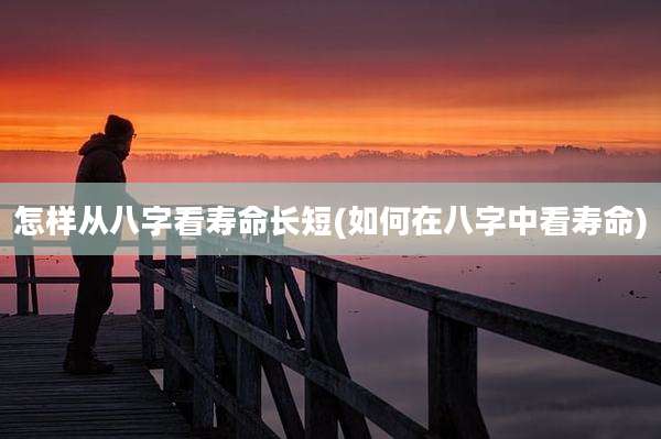 怎样从八字看寿命长短(如何在八字中看寿命)