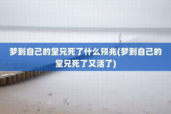 梦到自己的堂兄死了什么预兆(梦到自己的堂兄死了又活了)