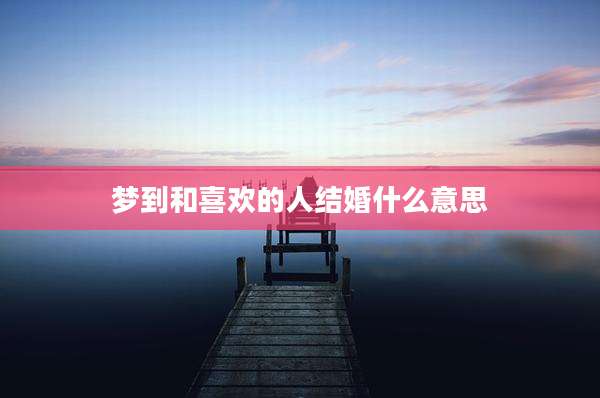 梦到和喜欢的人结婚什么意思