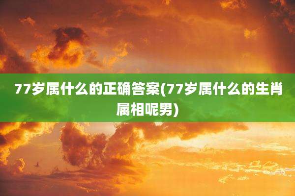 77岁属什么的正确答案(77岁属什么的生肖属相呢男)