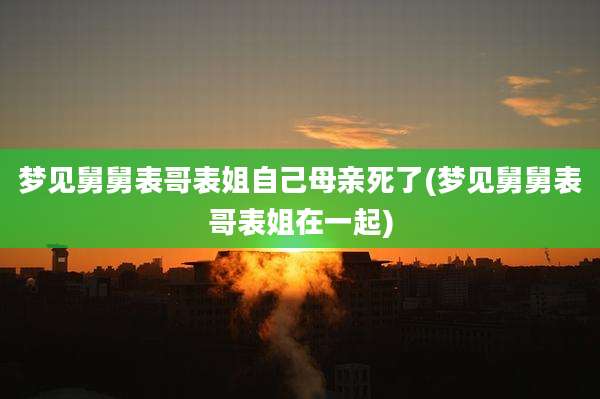 梦见舅舅表哥表姐自己母亲死了(梦见舅舅表哥表姐在一起)