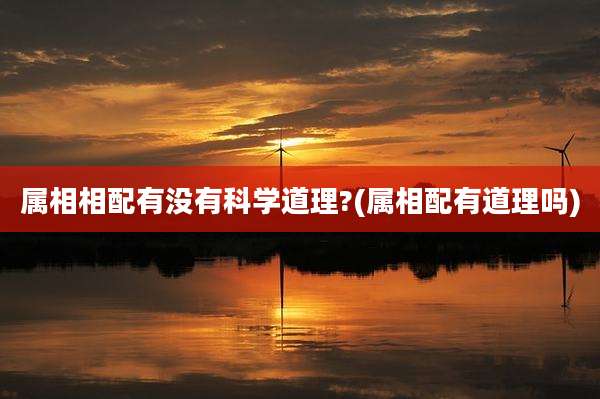 属相相配有没有科学道理?(属相配有道理吗)