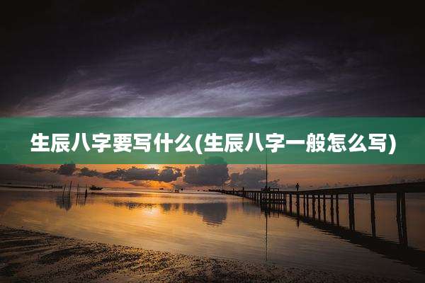 生辰八字要写什么(生辰八字一般怎么写)