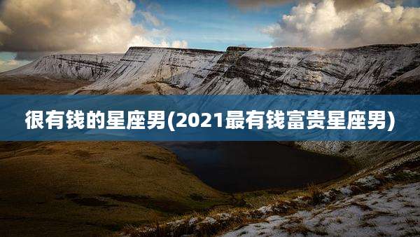 很有钱的星座男(2021最有钱富贵星座男)