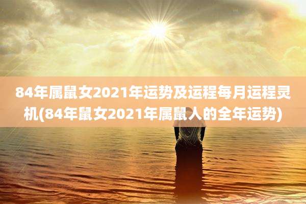 84年属鼠女2021年运势及运程每月运程灵机(84年鼠女2021年属鼠人的全年运势)
