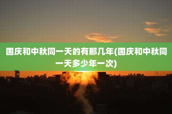 国庆和中秋同一天的有那几年(国庆和中秋同一天多少年一次)