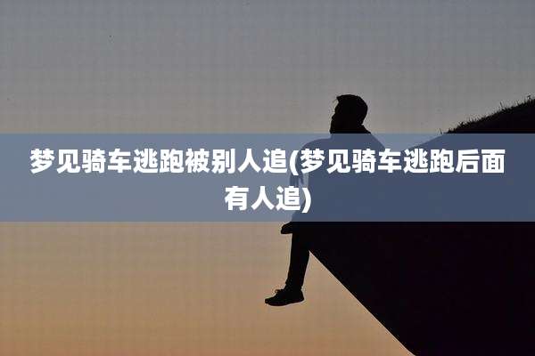 梦见骑车逃跑被别人追(梦见骑车逃跑后面有人追)