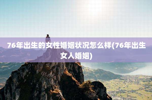 76年出生的女性婚姻状况怎么样(76年出生女人婚姻)