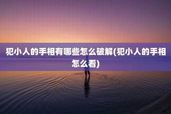 犯小人的手相有哪些怎么破解(犯小人的手相怎么看)