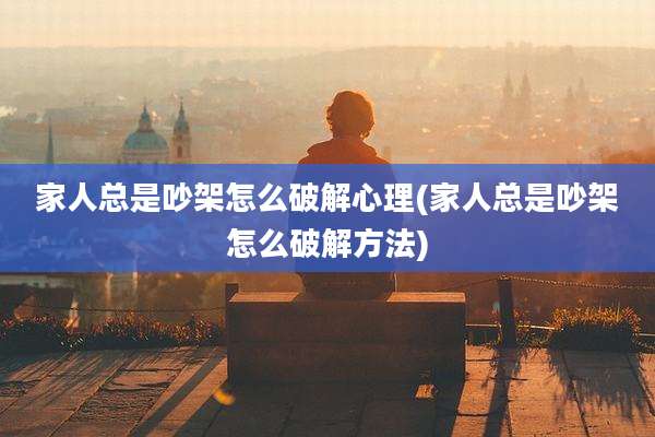 家人总是吵架怎么破解心理(家人总是吵架怎么破解方法)