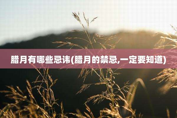 腊月有哪些忌讳(腊月的禁忌,一定要知道)