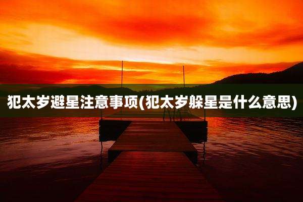 犯太岁避星注意事项(犯太岁躲星是什么意思)