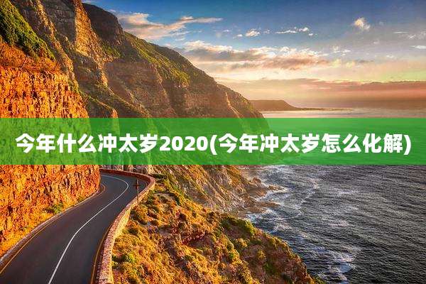 今年什么冲太岁2020(今年冲太岁怎么化解)