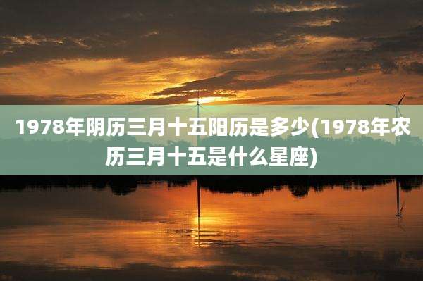 1978年阴历三月十五阳历是多少(1978年农历三月十五是什么星座)