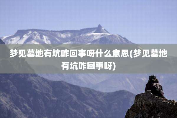 梦见墓地有坑咋回事呀什么意思(梦见墓地有坑咋回事呀)