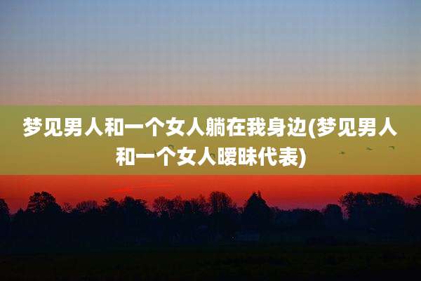 梦见男人和一个女人躺在我身边(梦见男人和一个女人暧昧代表)