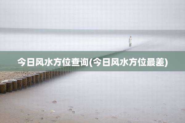 今日风水方位查询(今日风水方位最差)
