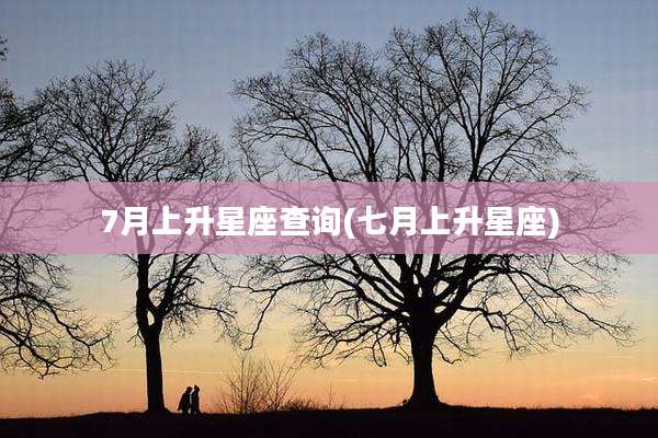 7月上升星座查询(七月上升星座)
