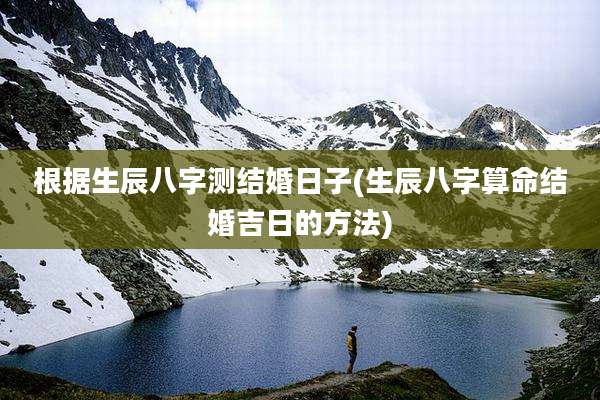 根据生辰八字测结婚日子(生辰八字算命结婚吉日的方法)
