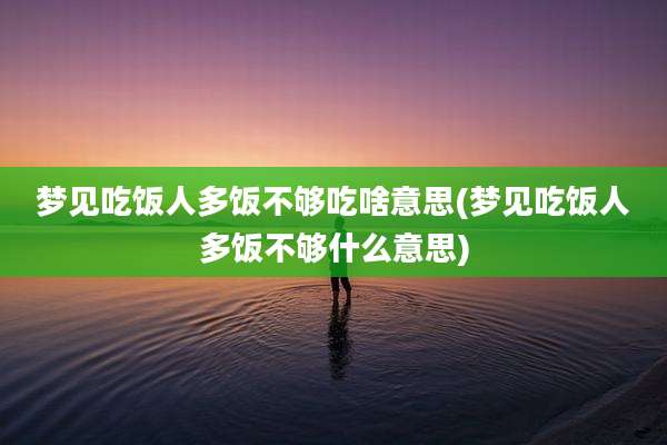 梦见吃饭人多饭不够吃啥意思(梦见吃饭人多饭不够什么意思)