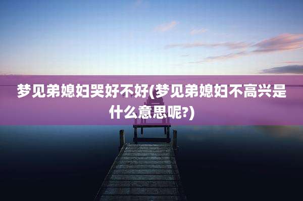 梦见弟媳妇哭好不好(梦见弟媳妇不高兴是什么意思呢?)
