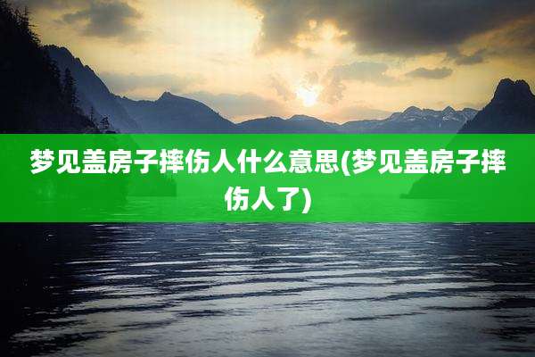梦见盖房子摔伤人什么意思(梦见盖房子摔伤人了)